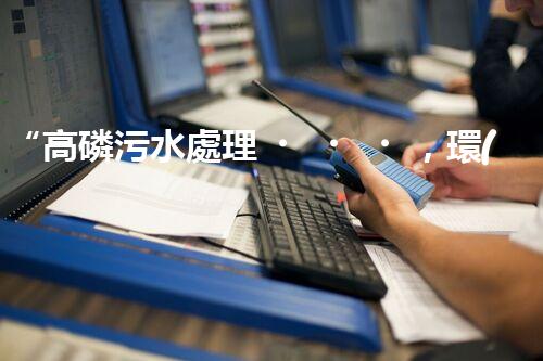“高磷污水處理，環(huán)保先鋒，守護(hù)碧水藍(lán)天！”